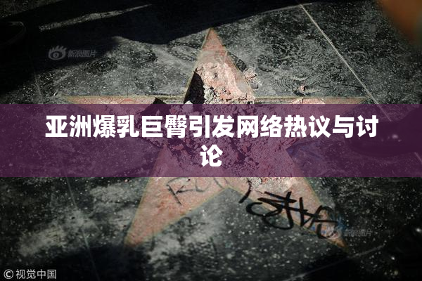 亚洲爆乳巨臀引发网络热议与讨论