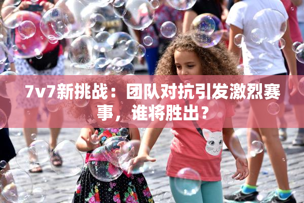 7v7新挑战：团队对抗引发激烈赛事，谁将胜出？