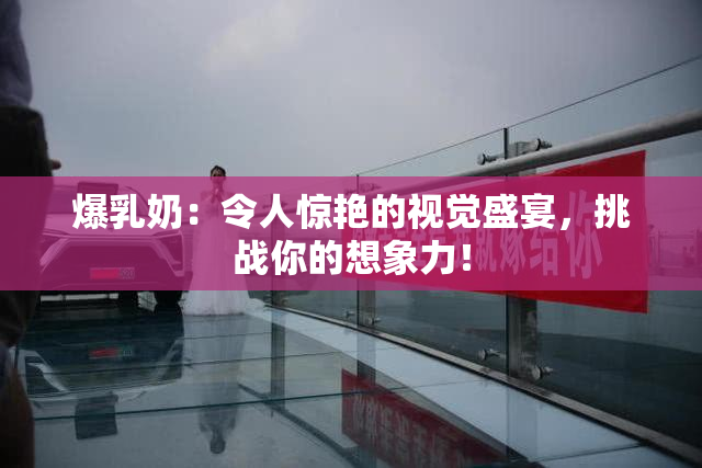 爆乳奶：令人惊艳的视觉盛宴，挑战你的想象力！
