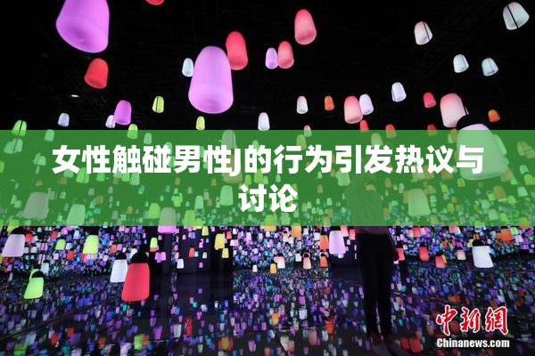 女性触碰男性J的行为引发热议与讨论