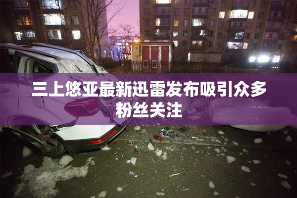 三上悠亚最新迅雷发布吸引众多粉丝关注
