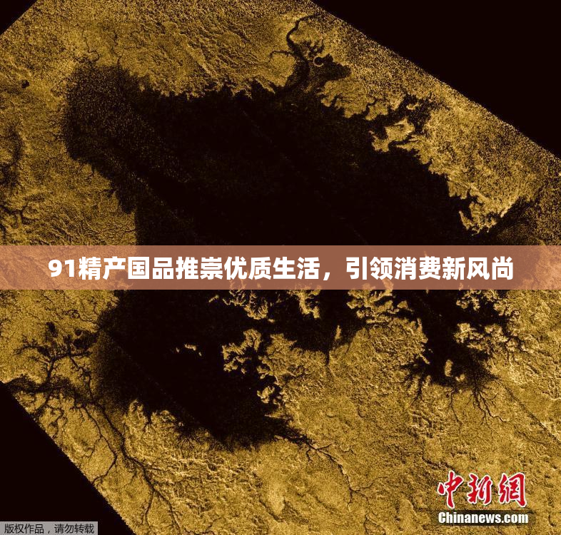 91精产国品推崇优质生活，引领消费新风尚
