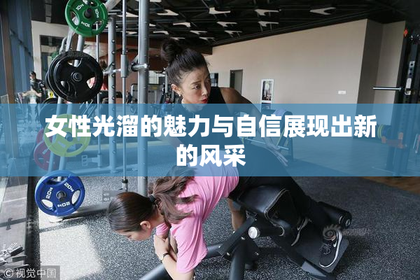女性光溜的魅力与自信展现出新的风采