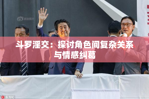 斗罗淫交：探讨角色间复杂关系与情感纠葛