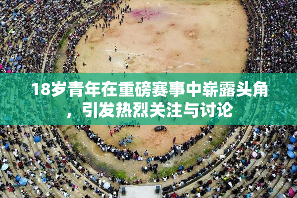 18岁青年在重磅赛事中崭露头角，引发热烈关注与讨论