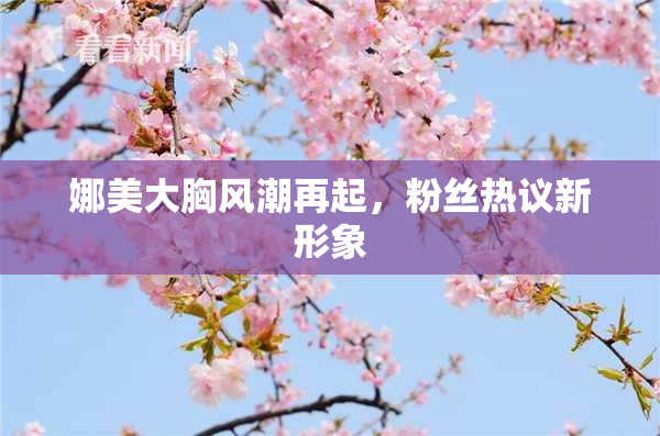 娜美大胸风潮再起，粉丝热议新形象