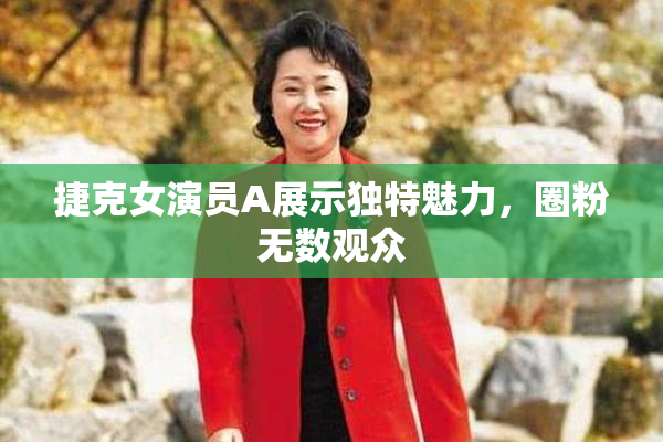 捷克女演员A展示独特魅力，圈粉无数观众