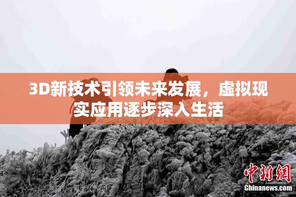 3D新技术引领未来发展，虚拟现实应用逐步深入生活