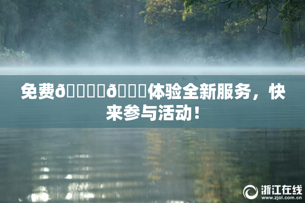 免费🔞‌🍌体验全新服务，快来参与活动！