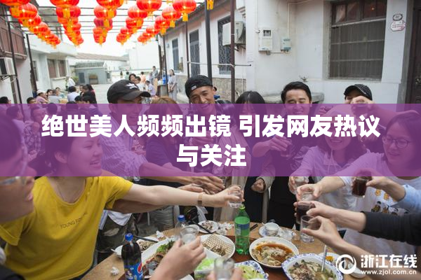 绝世美人频频出镜 引发网友热议与关注
