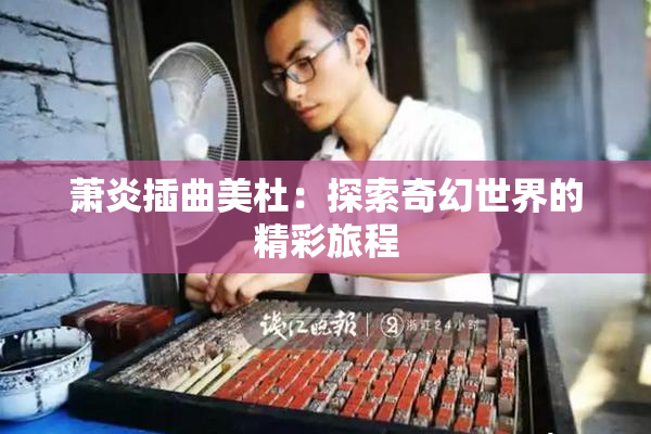 萧炎插曲美杜：探索奇幻世界的精彩旅程