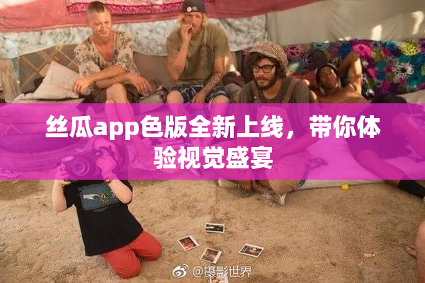 丝瓜app色版全新上线，带你体验视觉盛宴