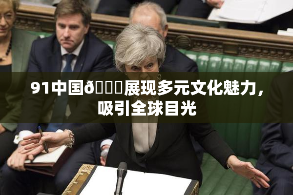 91中国🍆展现多元文化魅力，吸引全球目光