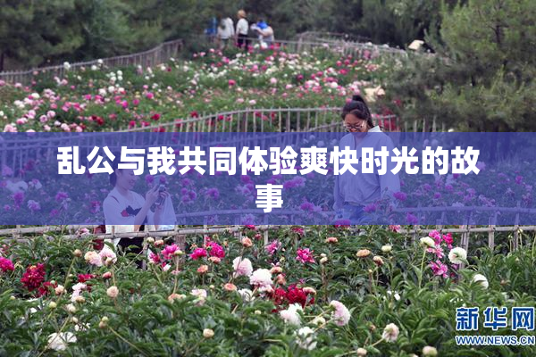 乱公与我共同体验爽快时光的故事