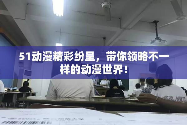 51动漫精彩纷呈，带你领略不一样的动漫世界！