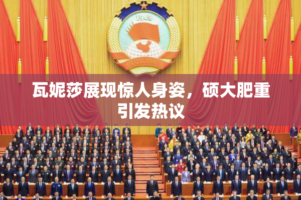 瓦妮莎展现惊人身姿，硕大肥重引发热议