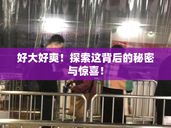 好大好爽！探索这背后的秘密与惊喜！