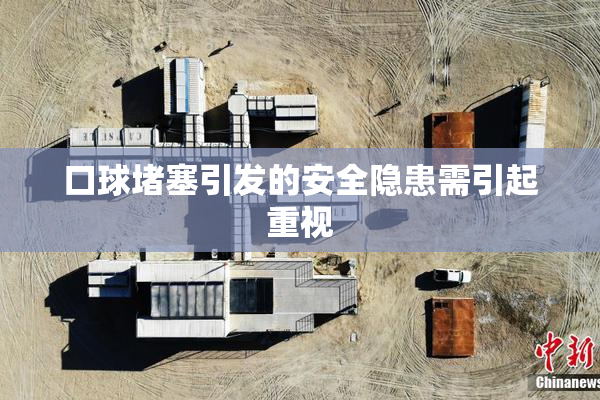口球堵塞引发的安全隐患需引起重视