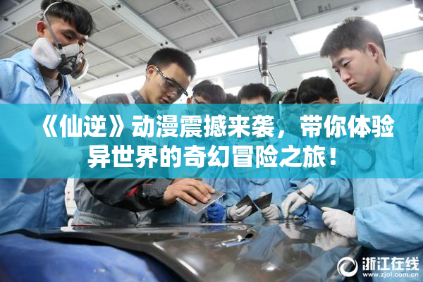 《仙逆》动漫震撼来袭，带你体验异世界的奇幻冒险之旅！