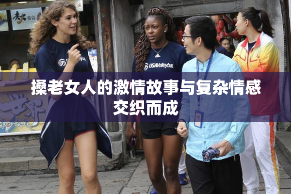搡老女人的激情故事与复杂情感交织而成