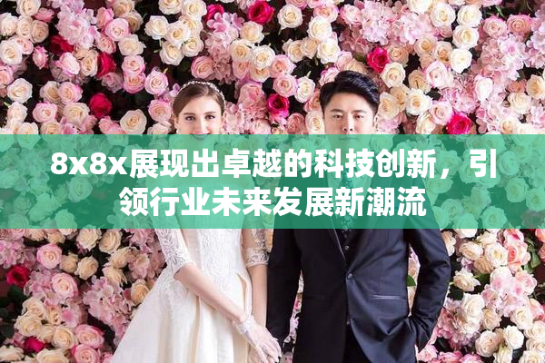 8x8x展现出卓越的科技创新，引领行业未来发展新潮流