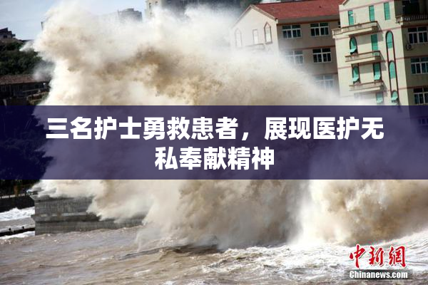 三名护士勇救患者，展现医护无私奉献精神