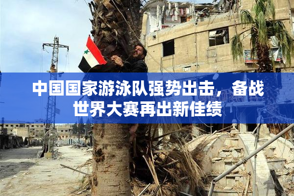 中国国家游泳队强势出击，备战世界大赛再出新佳绩