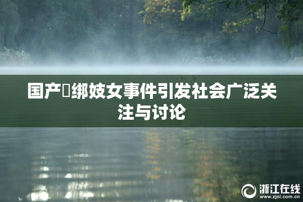 国产梱绑妓女事件引发社会广泛关注与讨论