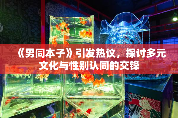 《男同本子》引发热议，探讨多元文化与性别认同的交锋