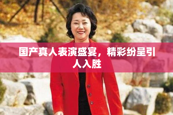 国产真人表演盛宴，精彩纷呈引人入胜