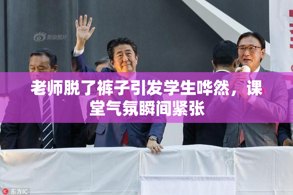 老师脱了裤子引发学生哗然，课堂气氛瞬间紧张