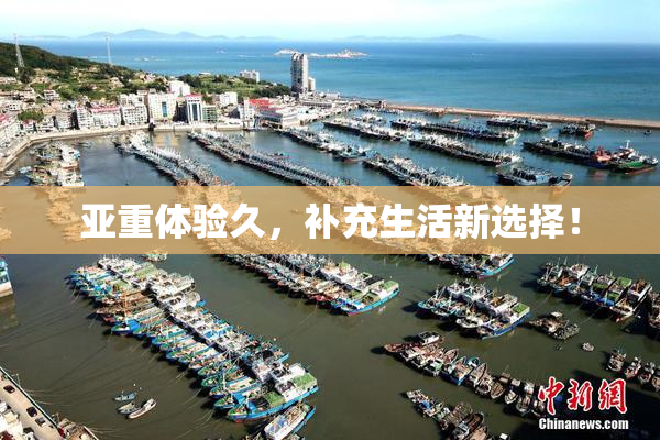 亚重体验久，补充生活新选择！