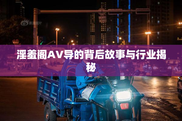 淫羞阁AV导的背后故事与行业揭秘