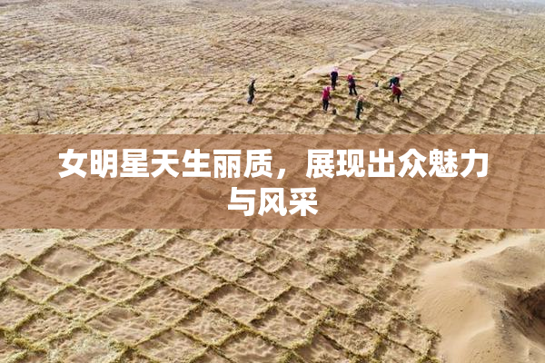 女明星天生丽质，展现出众魅力与风采