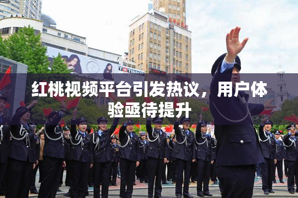 红桃视频平台引发热议，用户体验亟待提升