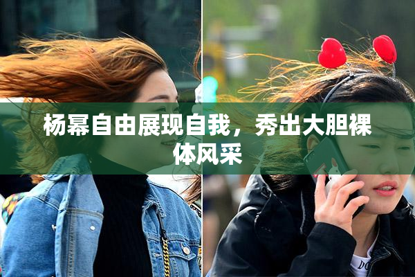 杨幂自由展现自我，秀出大胆裸体风采