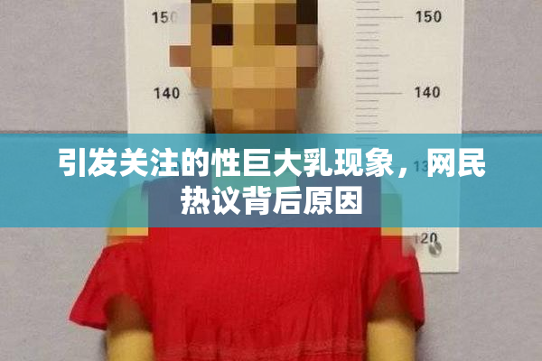 引发关注的性巨大乳现象，网民热议背后原因