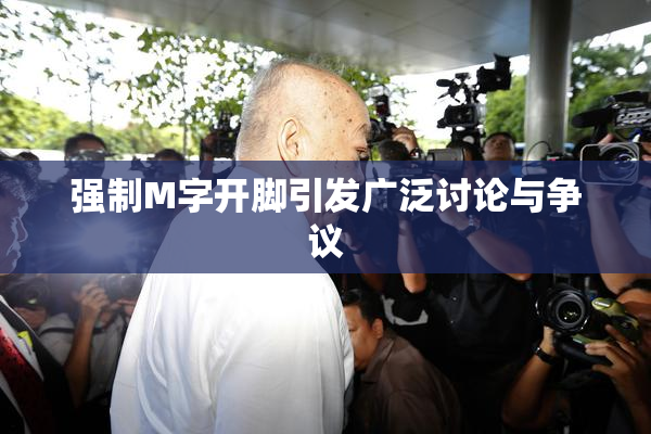 强制M字开脚引发广泛讨论与争议