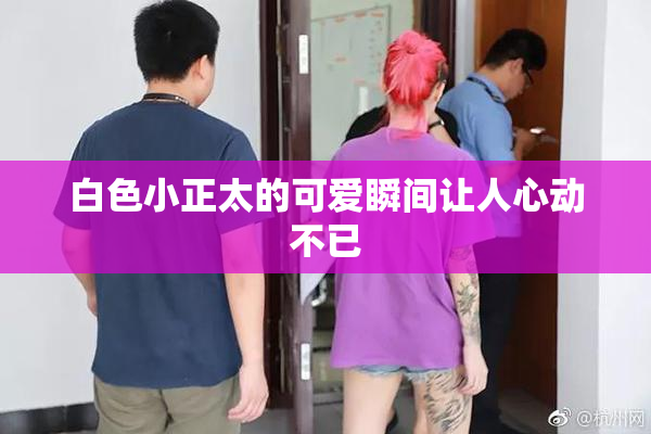 白色小正太的可爱瞬间让人心动不已