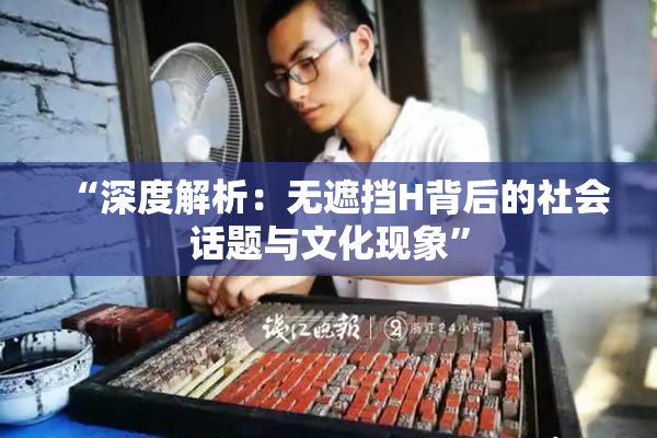 “深度解析：无遮挡H背后的社会话题与文化现象”