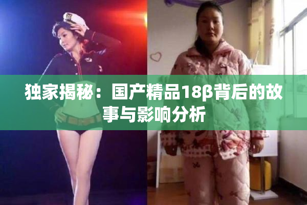 独家揭秘：国产精品18β背后的故事与影响分析