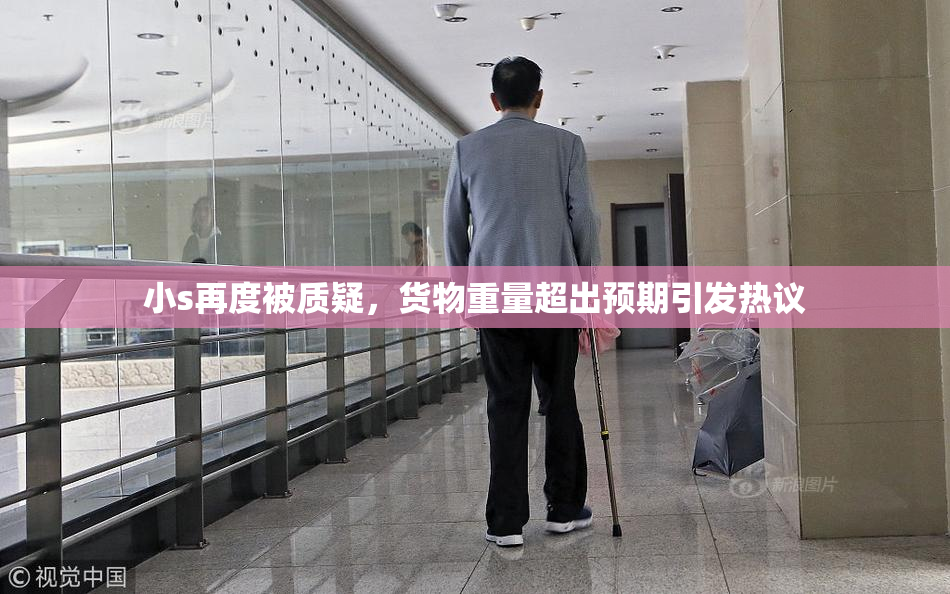 小s再度被质疑，货物重量超出预期引发热议