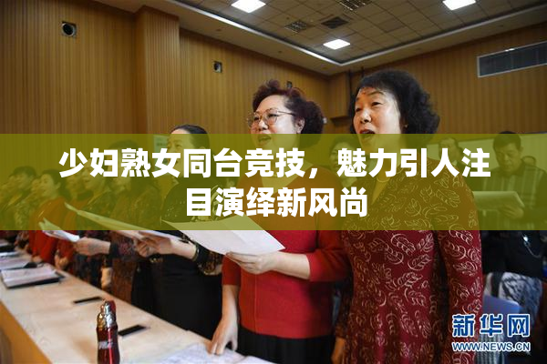 少妇熟女同台竞技，魅力引人注目演绎新风尚