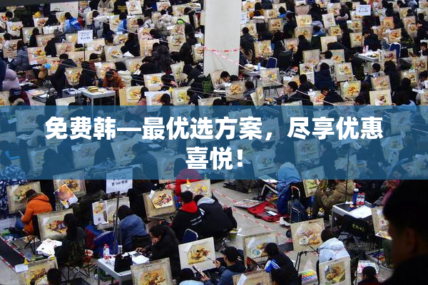 免费韩—最优选方案，尽享优惠喜悦！