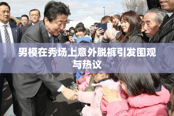 男模在秀场上意外脱裤引发围观与热议