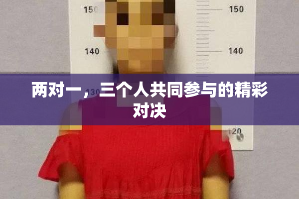两对一，三个人共同参与的精彩对决