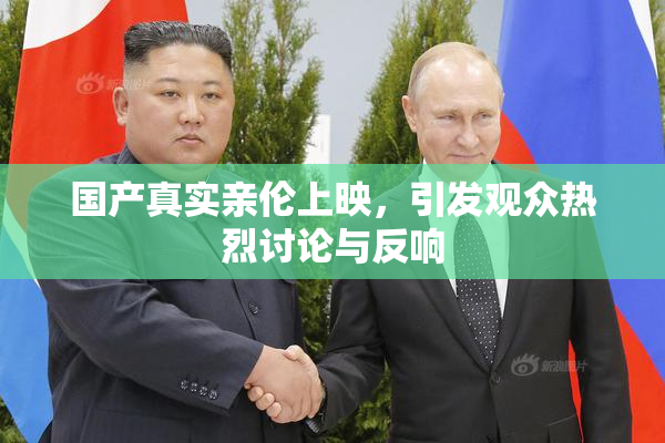 国产真实亲伦上映，引发观众热烈讨论与反响