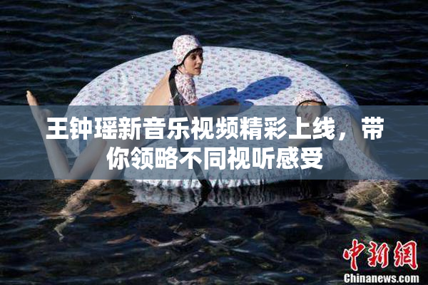 王钟瑶新音乐视频精彩上线，带你领略不同视听感受