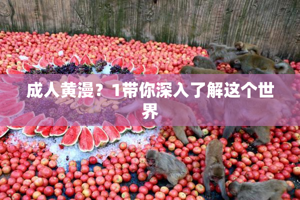 成人黄漫？1带你深入了解这个世界