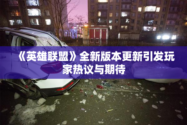 《英雄联盟》全新版本更新引发玩家热议与期待